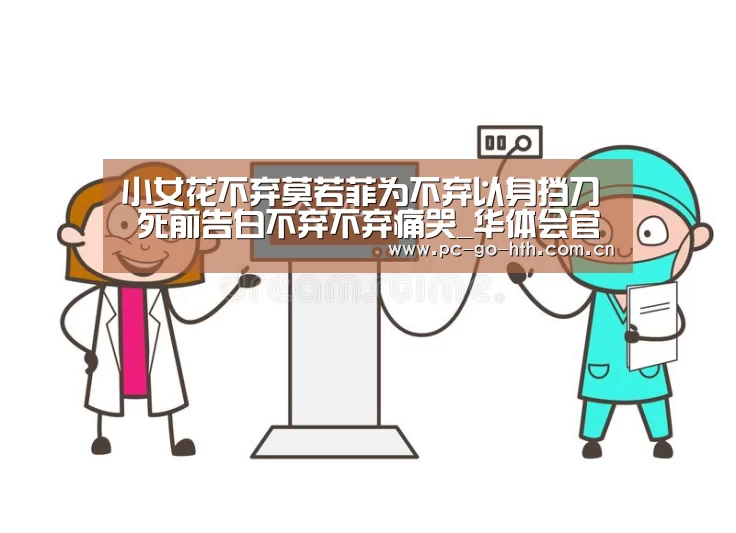小女花不弃莫若菲为不弃以身挡刀 死前告白不弃不弃痛哭_华体会官网(图2) 华体会棋牌