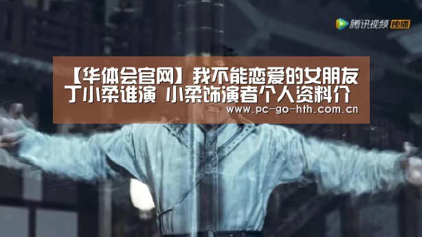 【华体会官网】我不能恋爱的女朋友丁小柔谁演 小柔饰演者个人资料介绍(图1) 华体会官网