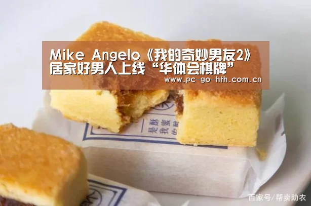 Mike Angelo《我的奇妙男友2》居家好男人上线“华体会棋牌”(图1) 华体会